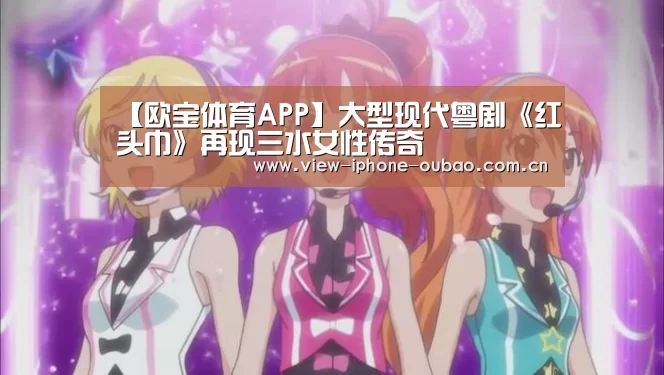 【欧宝体育APP】大型现代粤剧《红头巾》再现三水女性传奇(图1) APP下载