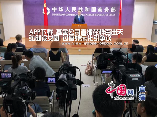 APP下载_基金公司直播花样百出天弘创设女团 过度娱乐化引争议(图1) Android下载